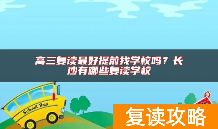 高三复读最好提前找学校吗？长沙有哪些复读学校