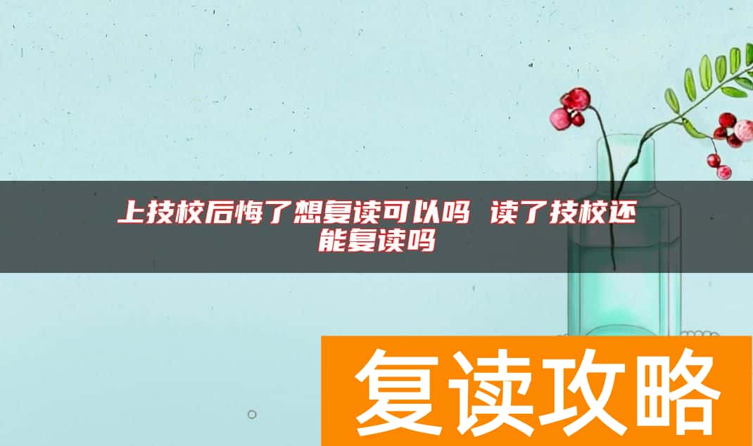 上技校后悔了想复读可以吗 读了技校还能复读吗