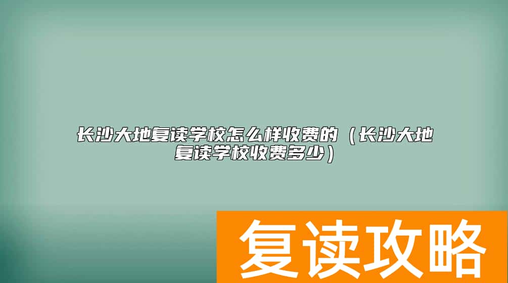 长沙大地复读学校怎么样收费的（长沙大地复读学校收费多少）