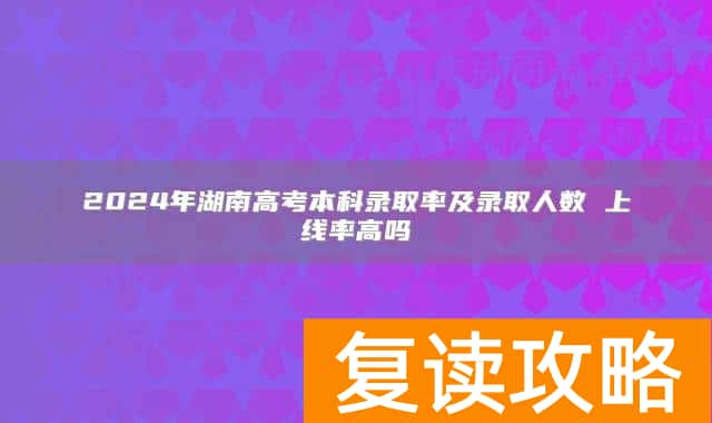 2024年湖南高考本科录取率及录取人数 上线率高吗