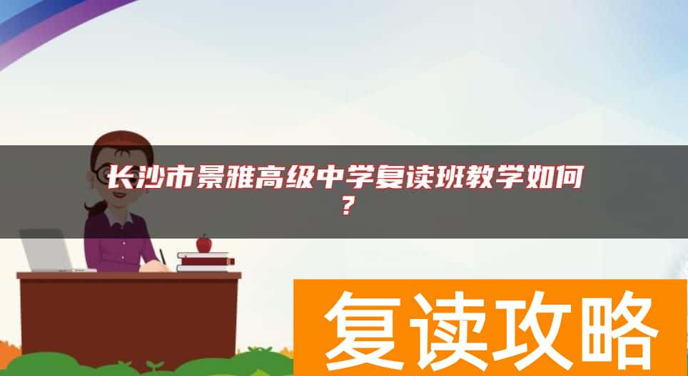 长沙市景雅高级中学复读班教学如何？
