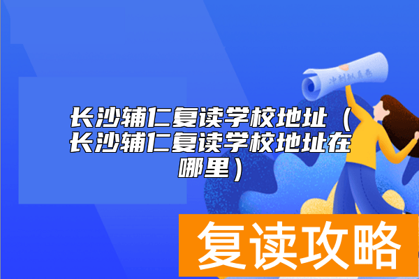 长沙辅仁复读学校地址（长沙辅仁复读学校地址在哪里）