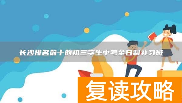 长沙排名前十的初三学生中考全日制补习班