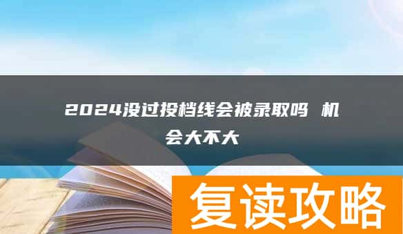 2024没过投档线会被录取吗 机会大不大